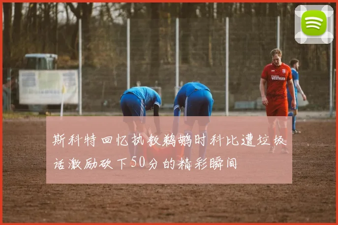 斯科特回忆执教鹈鹕时科比遭垃圾话激励砍下50分的精彩瞬间