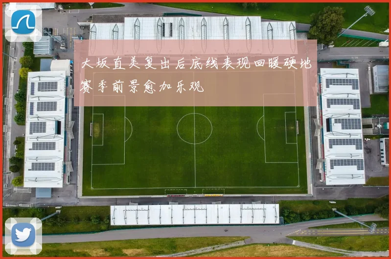 大坂直美复出后底线表现回暖硬地赛季前景愈加乐观