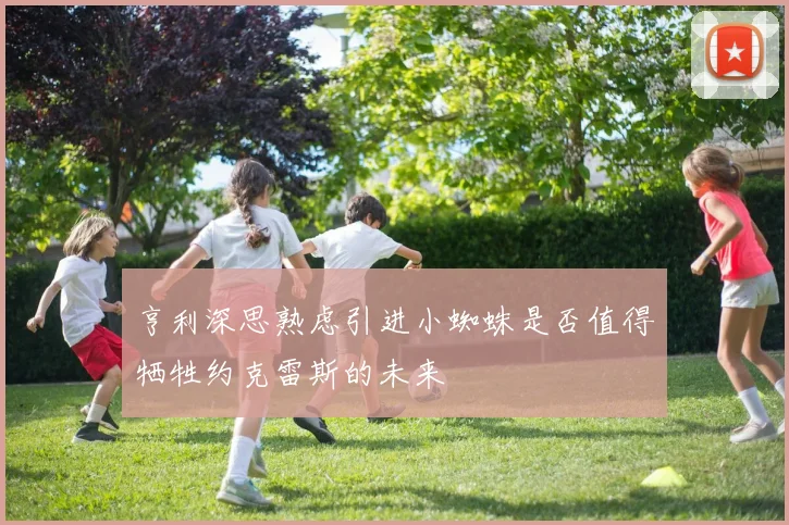 亨利深思熟虑引进小蜘蛛是否值得牺牲约克雷斯的未来