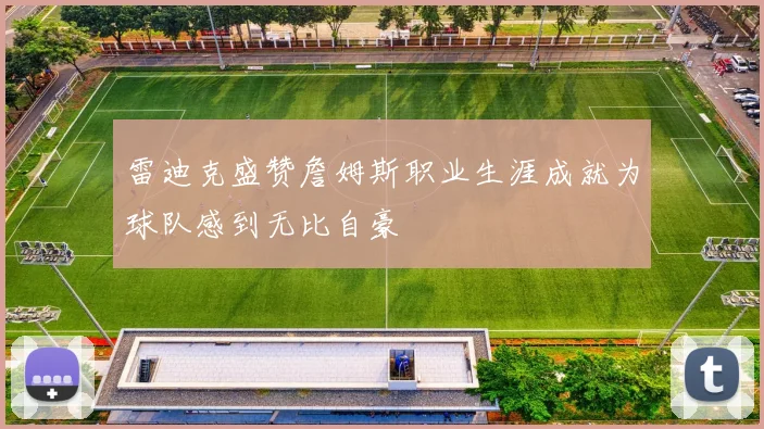 雷迪克盛赞詹姆斯职业生涯成就为球队感到无比自豪