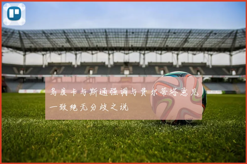 乌度卡与斯通强调与费尔蒂塔意见一致绝无分歧之说