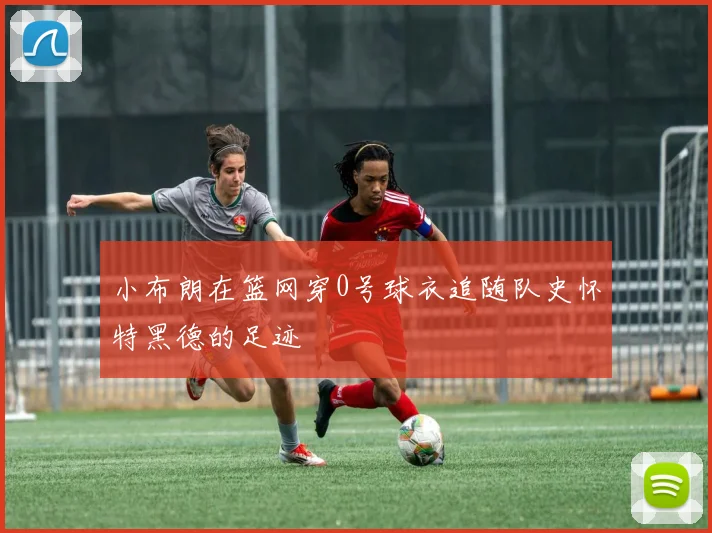 小布朗在篮网穿0号球衣追随队史怀特黑德的足迹