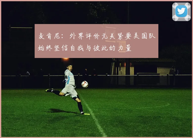 麦肯尼：外界评价无关紧要美国队始终坚信自我与彼此的力量