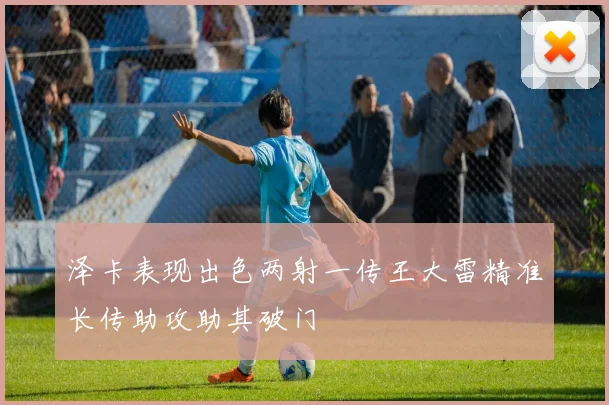 泽卡表现出色两射一传王大雷精准长传助攻助其破门