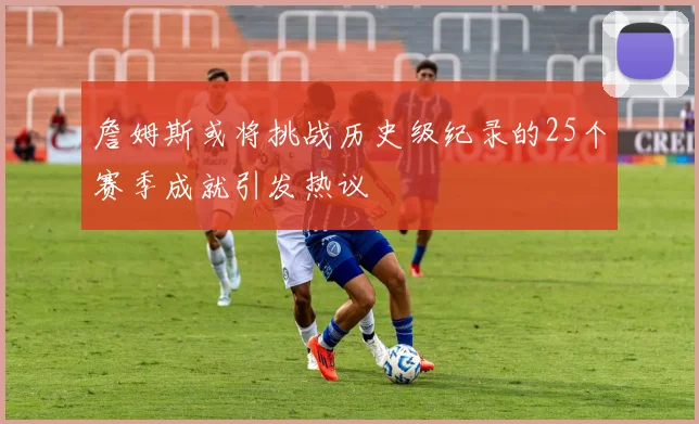詹姆斯或将挑战历史级纪录的25个赛季成就引发热议