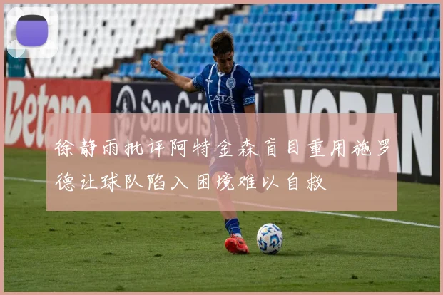 徐静雨批评阿特金森盲目重用施罗德让球队陷入困境难以自救
