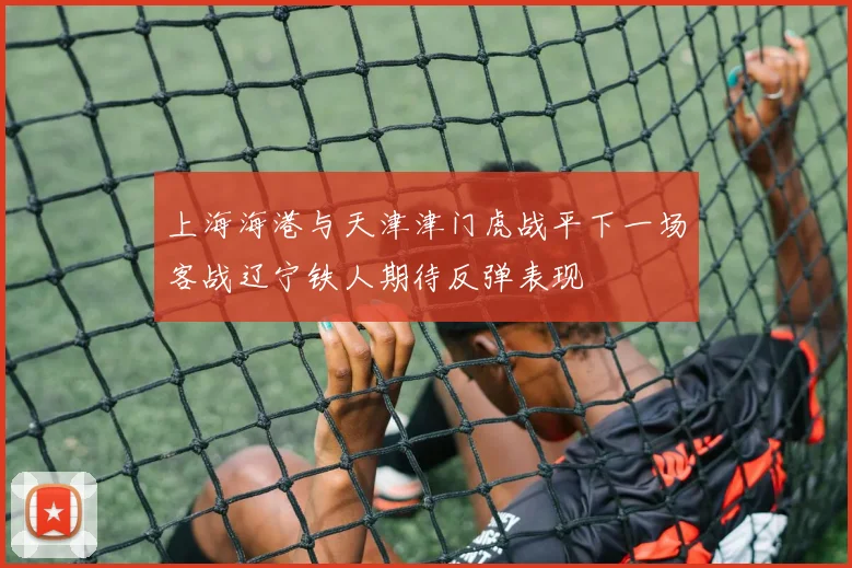 上海海港与天津津门虎战平下一场客战辽宁铁人期待反弹表现