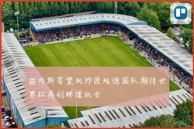 赫内斯寄望纳帅团结德国队期待世界杯再创辉煌机会
