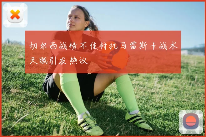 切尔西战绩不佳衬托马雷斯卡战术天赋引发热议