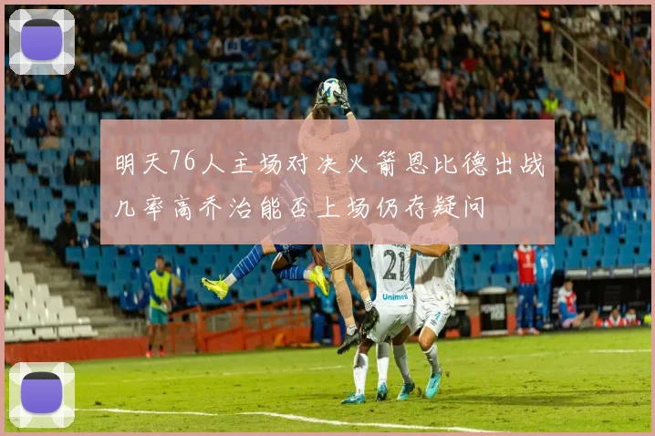 明天76人主场对决火箭恩比德出战几率高乔治能否上场仍存疑问