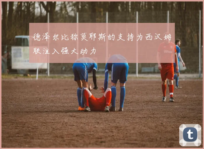 德泽尔比称莫耶斯的支持为西汉姆联注入强大动力