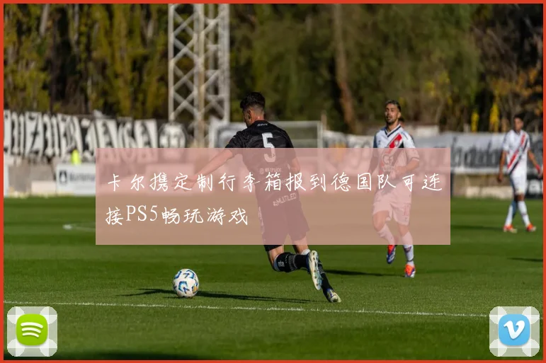 卡尔携定制行李箱报到德国队可连接PS5畅玩游戏