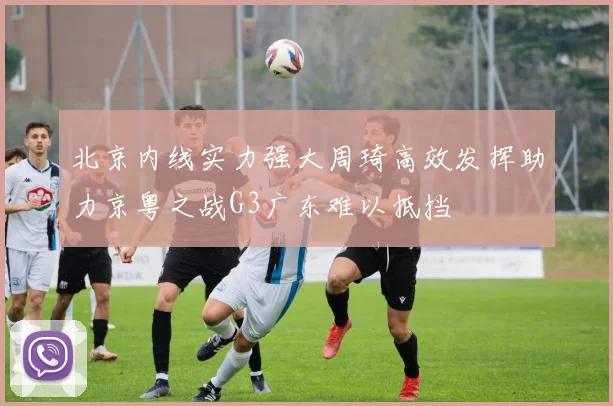 北京内线实力强大周琦高效发挥助力京粤之战G3广东难以抵挡
