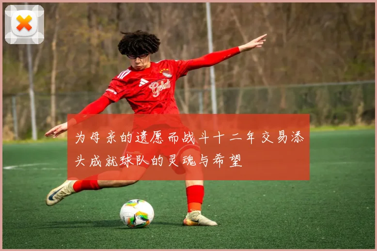 为母亲的遗愿而战斗十二年交易添头成就球队的灵魂与希望