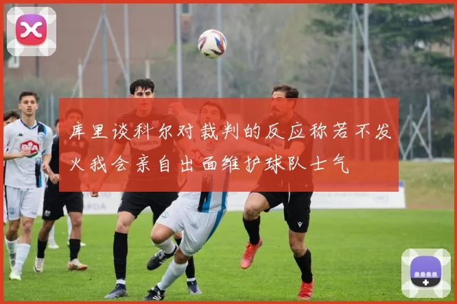 库里谈科尔对裁判的反应称若不发火我会亲自出面维护球队士气