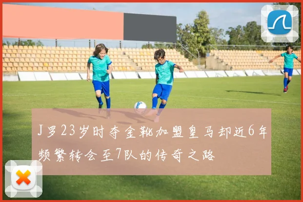 J罗23岁时夺金靴加盟皇马却近6年频繁转会至7队的传奇之路