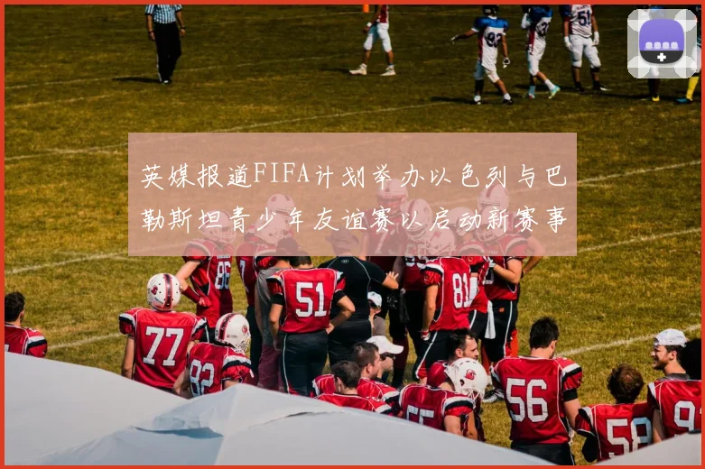 英媒报道FIFA计划举办以色列与巴勒斯坦青少年友谊赛以启动新赛事
