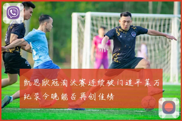 凯恩欧冠淘汰赛连续破门追平莱万纪录今晚能否再创佳绩