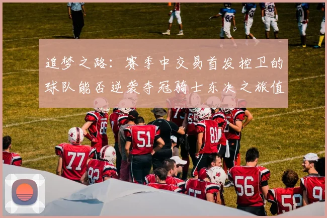 追梦之路：赛季中交易首发控卫的球队能否逆袭夺冠骑士东决之旅值得肯定