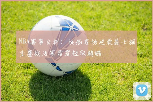 NBA赛事分析：快船客场逆袭爵士掘金鏖战活塞雷霆轻取鹈鹕