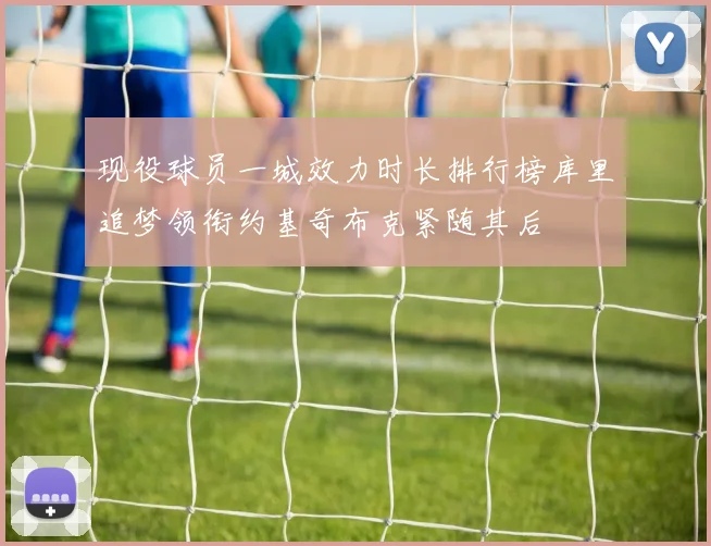 现役球员一城效力时长排行榜库里追梦领衔约基奇布克紧随其后
