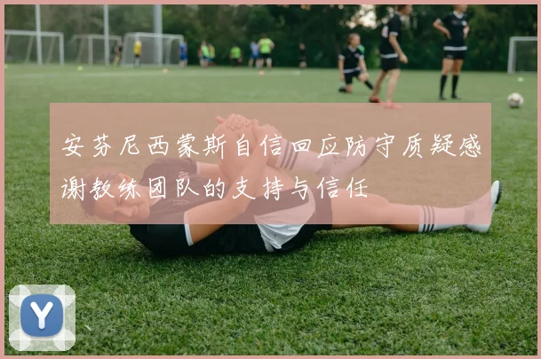 安芬尼西蒙斯自信回应防守质疑感谢教练团队的支持与信任