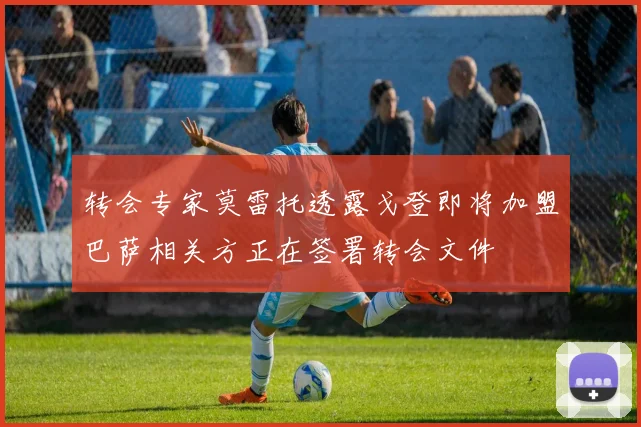 转会专家莫雷托透露戈登即将加盟巴萨相关方正在签署转会文件