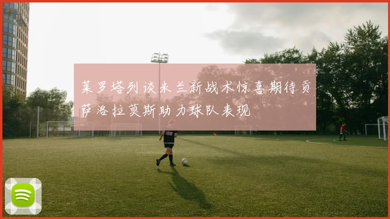 莱罗塔列谈米兰新战术惊喜期待贡萨洛拉莫斯助力球队表现