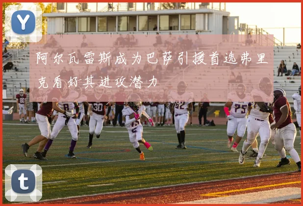 阿尔瓦雷斯成为巴萨引援首选弗里克看好其进攻潜力