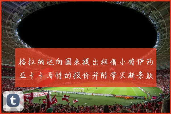 格拉纳达向国米提出租借小将伊西亚卡卡马特的报价并附带买断条款