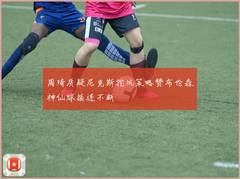 周琦质疑尼克斯挖坑策略赞布伦森神仙球接连不断