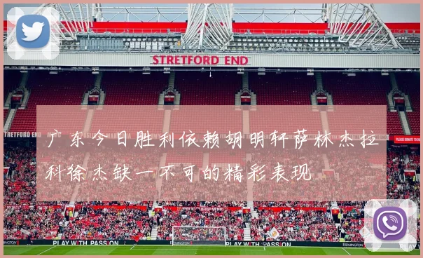 广东今日胜利依赖胡明轩萨林杰拉科徐杰缺一不可的精彩表现