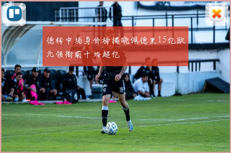 德转中场身价榜揭晓佩德里15亿欧元领衔前十均超亿
