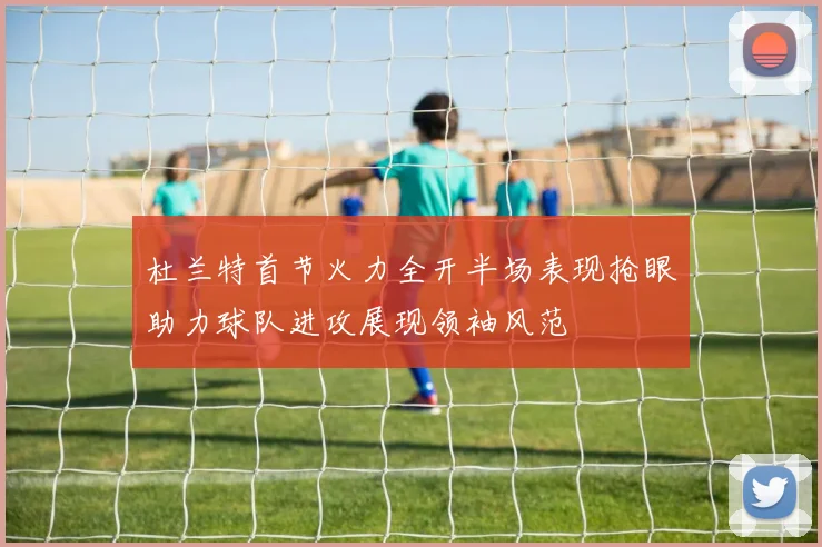 杜兰特首节火力全开半场表现抢眼助力球队进攻展现领袖风范