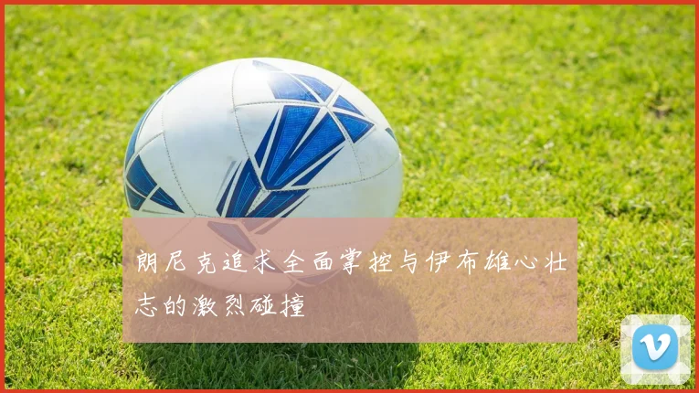 朗尼克追求全面掌控与伊布雄心壮志的激烈碰撞